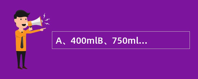 A、400mlB、750mlC、2500mlD、100mlE、1000~2000