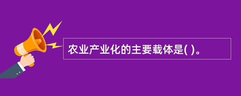 农业产业化的主要载体是( )。