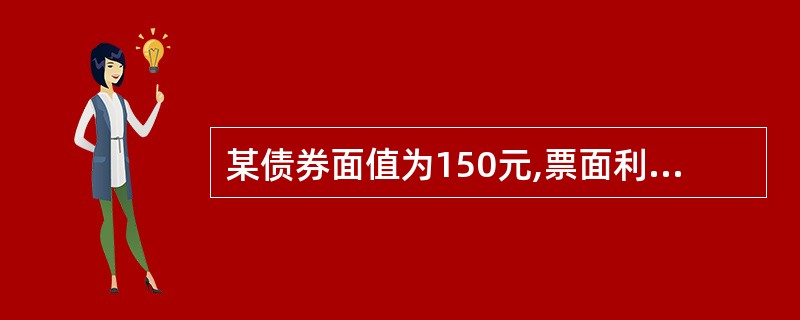 某债券面值为150元,票面利率为10%,期限为5年,某企业要对这种债券进行投资,