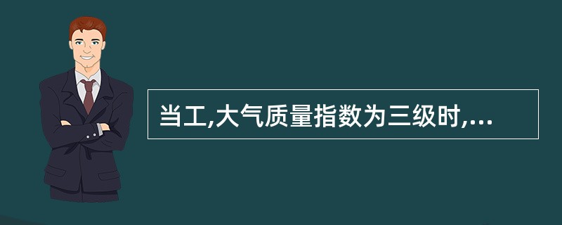 当工,大气质量指数为三级时,大气质量是