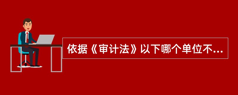 依据《审计法》以下哪个单位不需要审计机关有计划地定期审计?