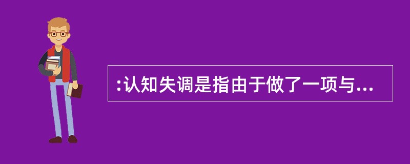 :认知失调是指由于做了一项与态度不一致的行为而引发的不舒服的感觉。 下列属于认知