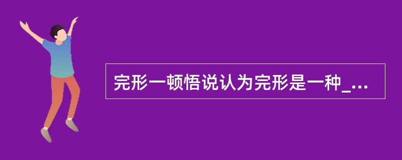 完形一顿悟说认为完形是一种____,是对事物关系的认知。