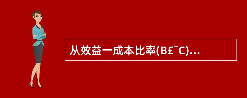 从效益一成本比率(B£¯C)角度考察,一个可行性项目的B£¯C应( )。