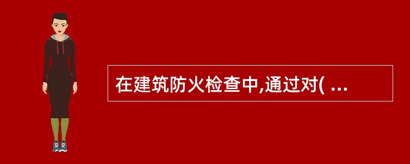 在建筑防火检查中,通过对( )进行检查,核实防火分区的划分是否符合现行国家工程建