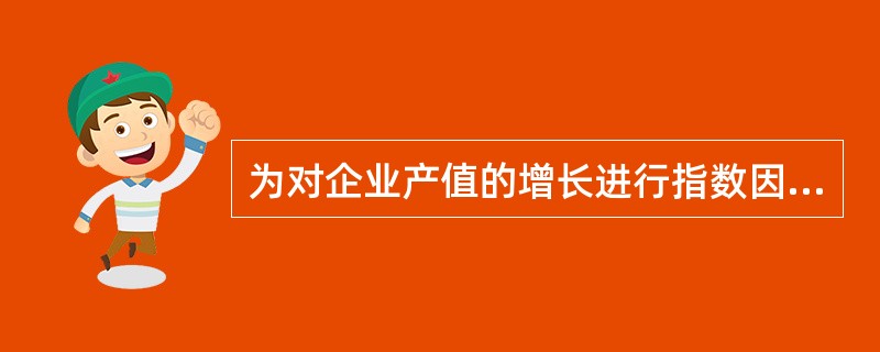 为对企业产值的增长进行指数因素分析,建立了指数体系:企业产值指数=企业全部人数指