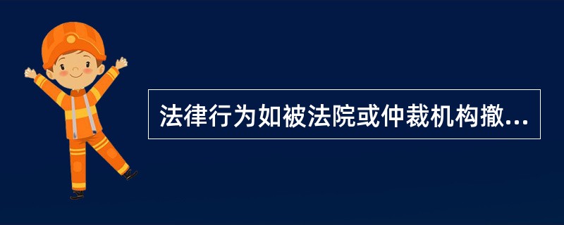 法律行为如被法院或仲裁机构撤销,则撤销的效力具有溯及力,行为自被撤销时即不具有法