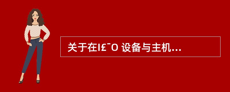  关于在I£¯O 设备与主机间交换数据的叙述, (4) 是错误的。 (4)