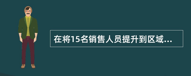 在将15名销售人员提升到区域销售经理职位之前,该公司决定先把他们轮换到生产部门工
