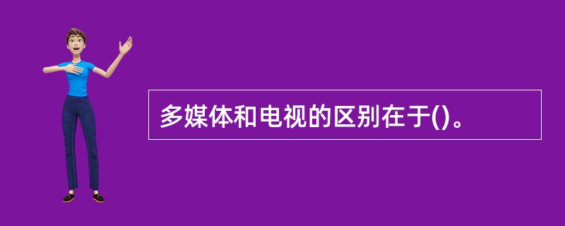 多媒体和电视的区别在于()。