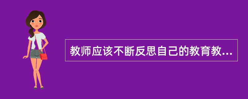 教师应该不断反思自己的教育教学理念和行为,不断自我修正、调整和更新。下列观点和行