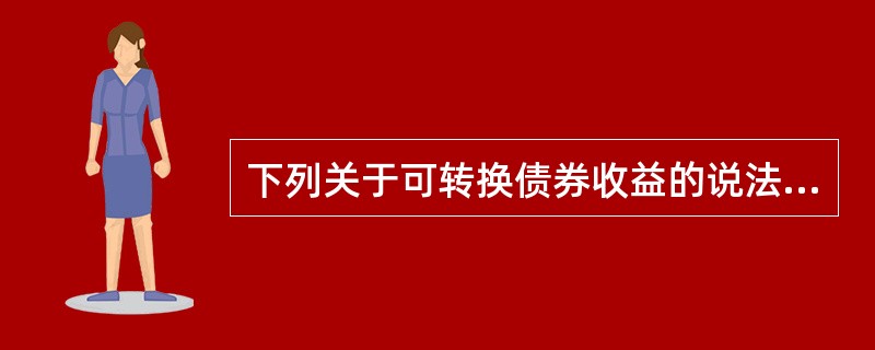 下列关于可转换债券收益的说法,不正确的是( )。A 可转换债券转换为股票前,持有