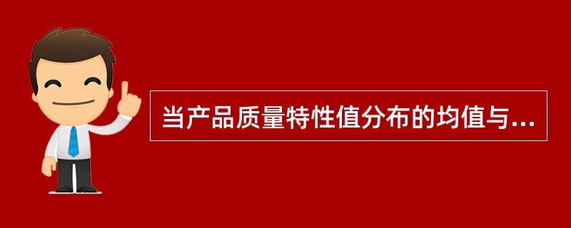 当产品质量特性值分布的均值与公差中心重合时,( )。