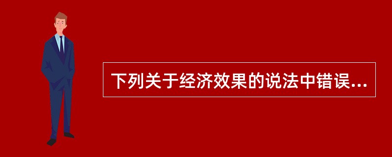 下列关于经济效果的说法中错误的是( )。