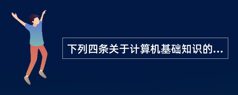 下列四条关于计算机基础知识的叙述中,正确的一项是: