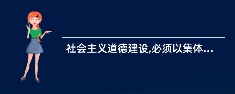 社会主义道德建设,必须以集体主义为原则。下列选项中,体现了集体主义道德原则的有(