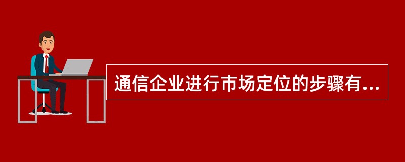 通信企业进行市场定位的步骤有哪些?