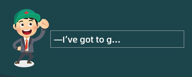 —I’ve got to go now. —Must you? I______y