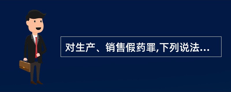 对生产、销售假药罪,下列说法正确的是:( )