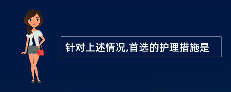 针对上述情况,首选的护理措施是