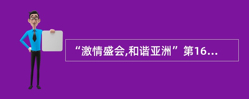 “激情盛会,和谐亚洲”第16届亚运会将于2010年11月在广州举行,广州亚运城的