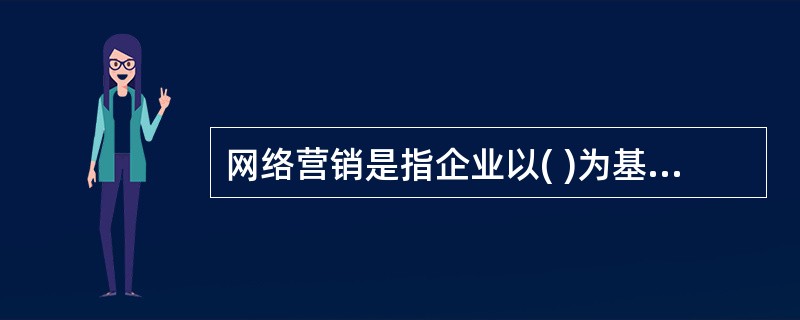 网络营销是指企业以( )为基础,以计算机网络为媒介和手段而进行的各种营销活动。