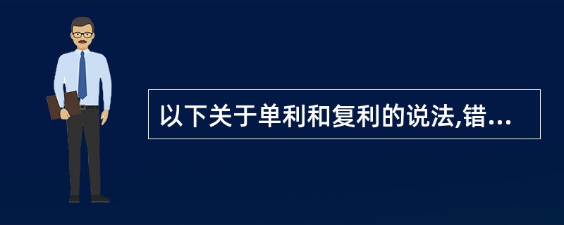 以下关于单利和复利的说法,错误的选项是( )。