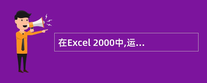 在Excel 2000中,运算符(&)的含义是文本连接运算符.()