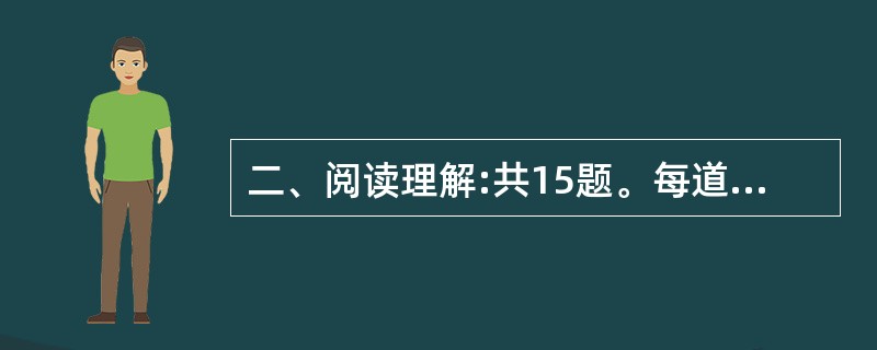 二、阅读理解:共15题。每道题包含一段短文,短文后面是一个不完整的陈述,要求你从