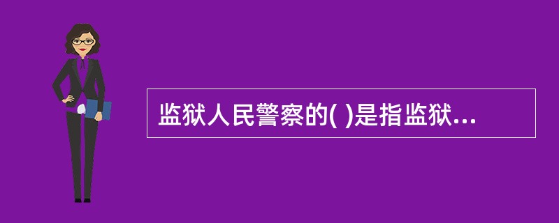 监狱人民警察的( )是指监狱人民警察在监狱执行刑罚的工作中胜任惩罚监管教育改造罪