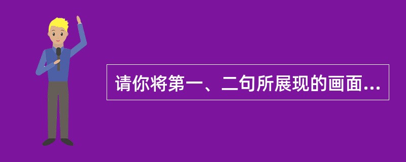 请你将第一、二句所展现的画面用形象生动的语言描绘出来。_____________