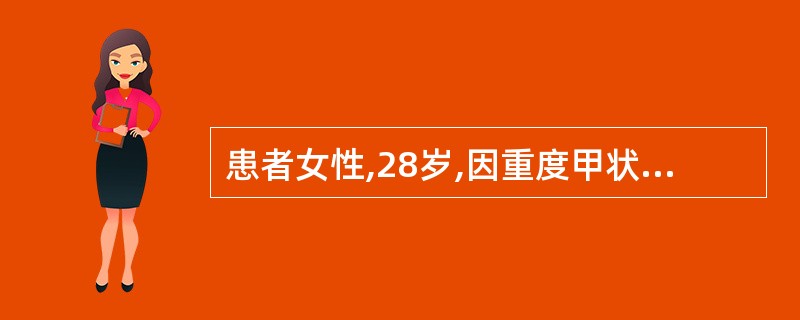 患者女性,28岁,因重度甲状腺功能亢进症入院。择期行手术治疗,术前准备期间,患者