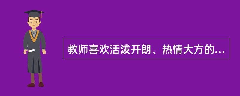 教师喜欢活泼开朗、热情大方的多血质类型的学生,因此说学生的气质有好坏之分。 -