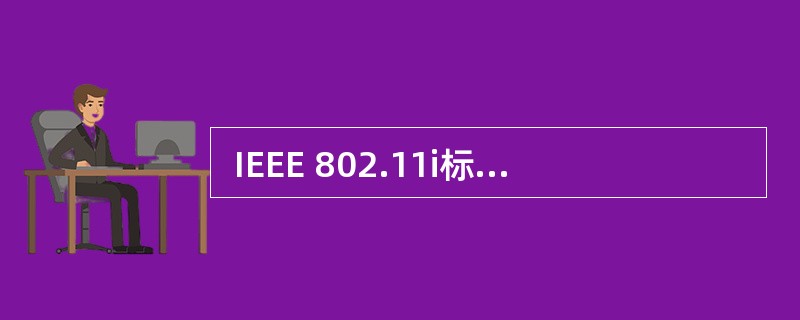  IEEE 802.11i标准增强了WLAN 的安全性,下面关于802.11i