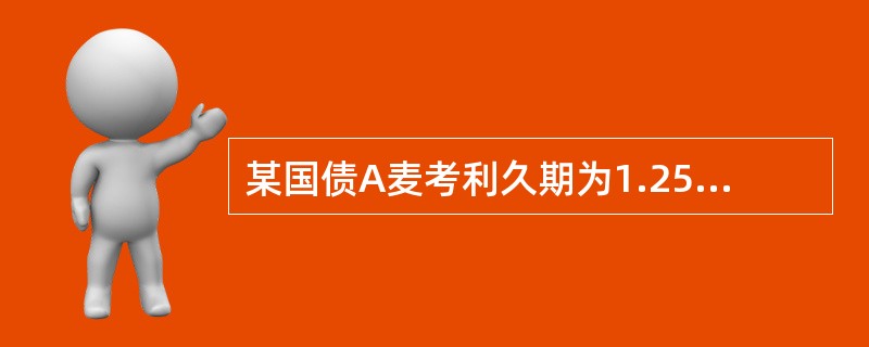 某国债A麦考利久期为1.25年,某国债B麦考利久期为1.5年,其他条件相同,市场