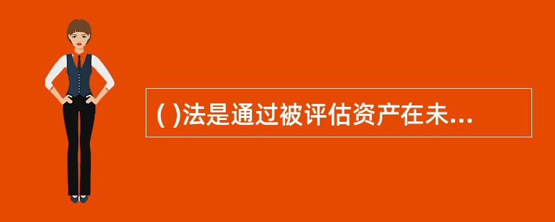 ( )法是通过被评估资产在未来的预期收益,并采用适宜的折现率折成现值,然后累加求