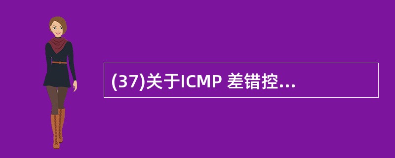 (37)关于ICMP 差错控制报文的描述中,错误的是 A)具有较高的优先级 B)