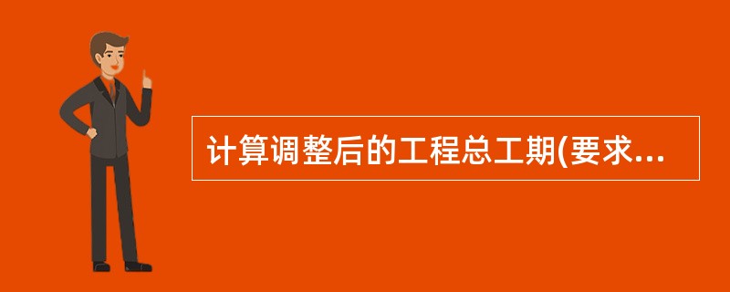计算调整后的工程总工期(要求有计算步骤)。