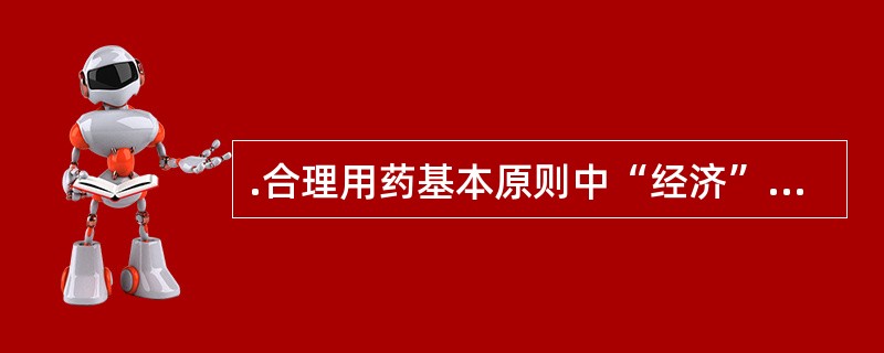 .合理用药基本原则中“经济”的含义,是指在用药安全、有效的前提下,必须做到