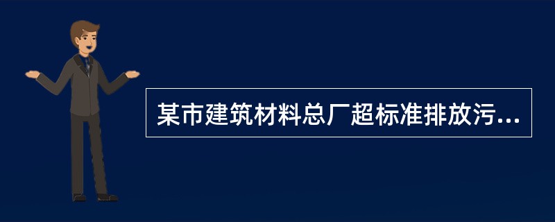 某市建筑材料总厂超标准排放污水违反了《水污染防治法》,