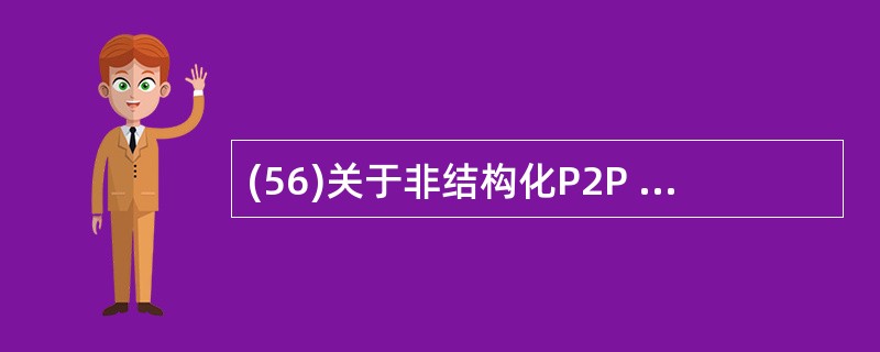 (56)关于非结构化P2P 网络的描述中,错误的是 A)支持带有规则表达式的多关