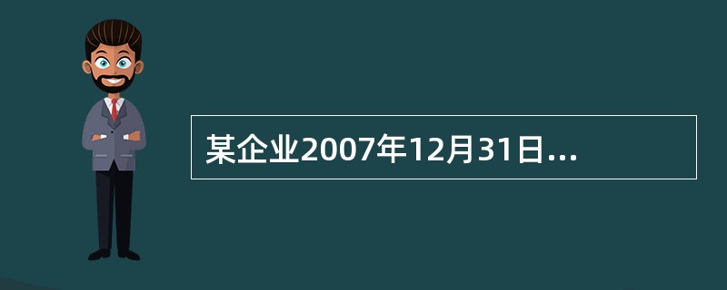 某企业2007年12月31日的资产负债表(简表)如下: 资产负债表(简表)200