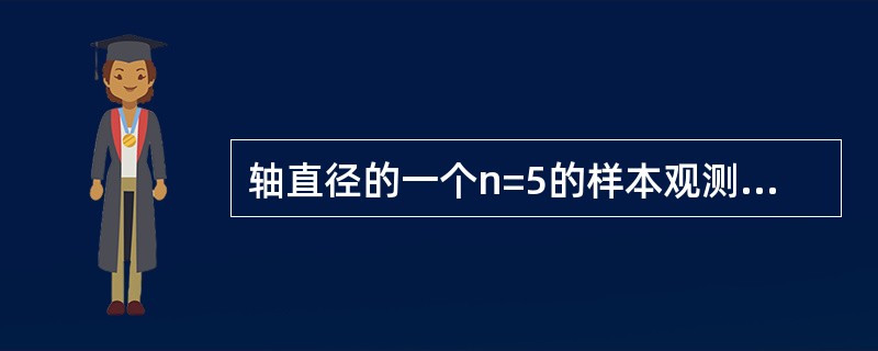 轴直径的一个n=5的样本观测值(单位:cm)为:15.09,15.29,15.1