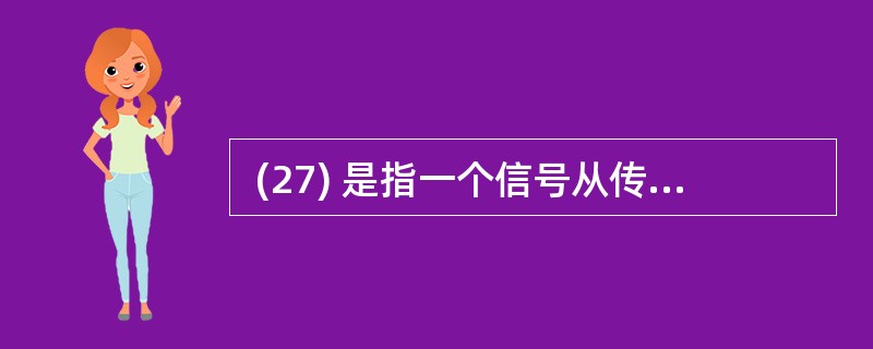  (27) 是指一个信号从传输介质一端传到另一端所需要的时间。 (27)