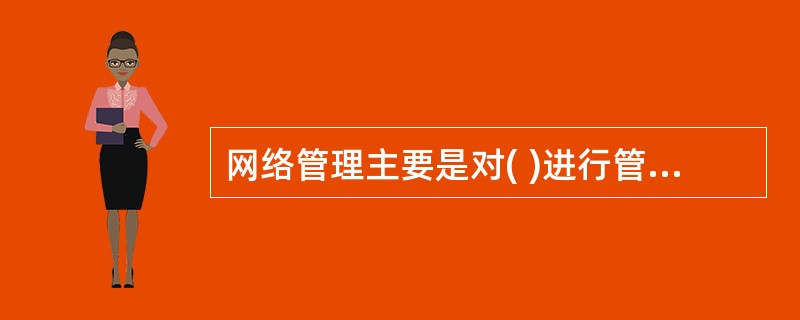 网络管理主要是对( )进行管理.A,软件B,硬件C,上网人员D,各种通信设施 -