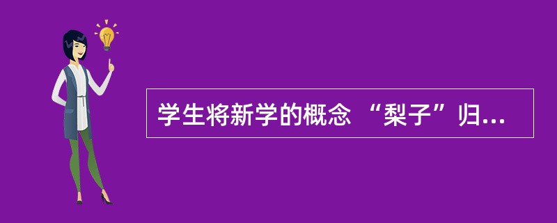 学生将新学的概念 “梨子”归到“水果”这一总概念中,这种学习属于( )。