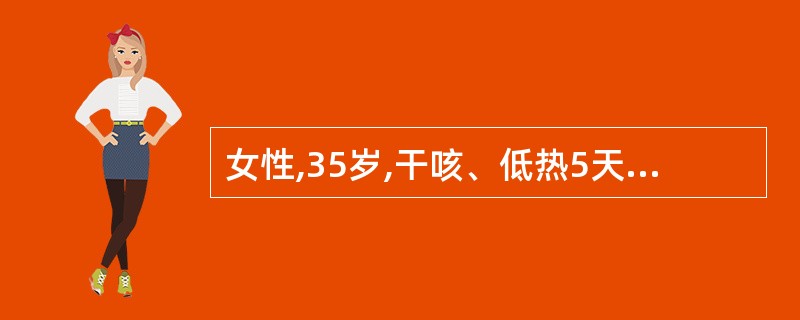 女性,35岁,干咳、低热5天就诊。查体: T38℃,双下肺可闻及少量湿性啰音。胸