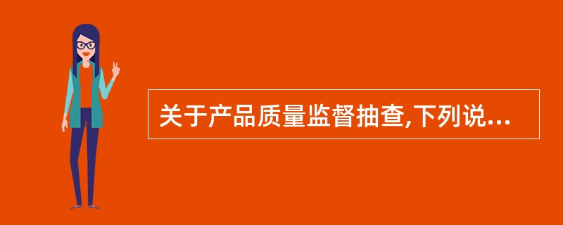 关于产品质量监督抽查,下列说法不正确的是()。