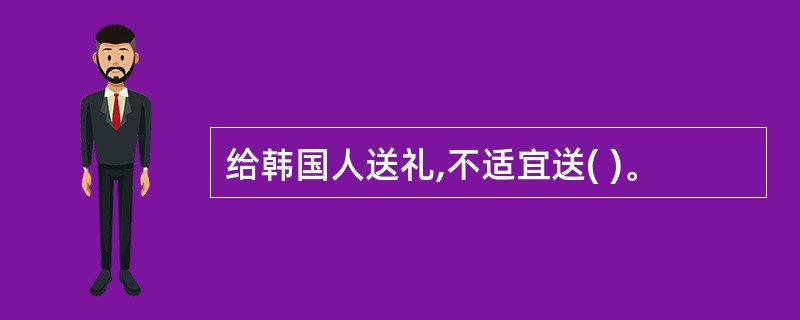 给韩国人送礼,不适宜送( )。