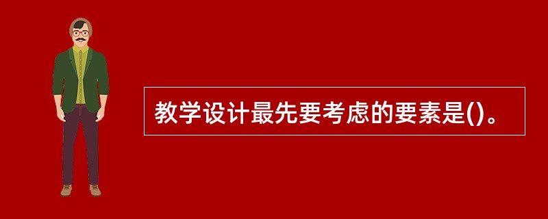 教学设计最先要考虑的要素是()。